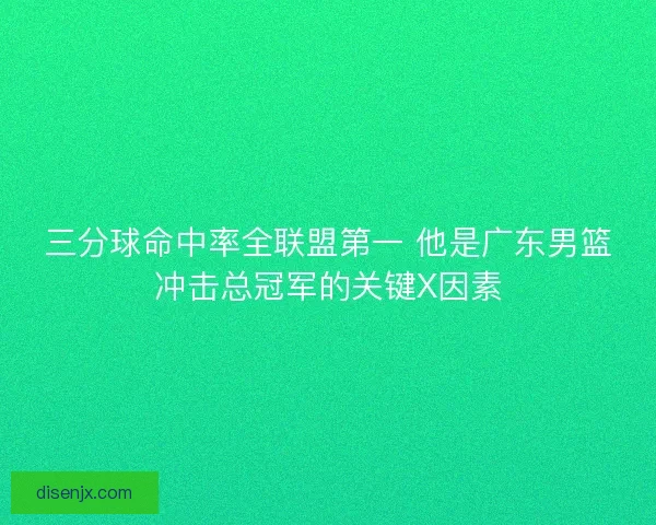三分球命中率全联盟第一 他是广东男篮冲击总冠军的关键X因素