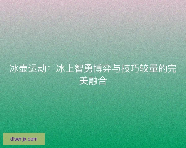 冰壶运动：冰上智勇博弈与技巧较量的完美融合
