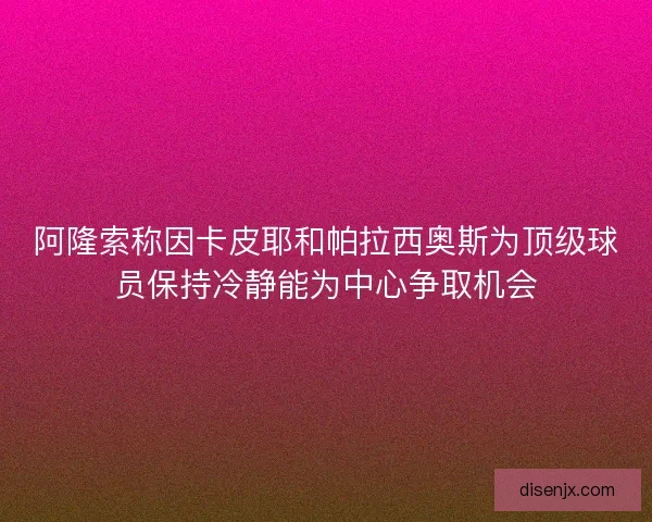 阿隆索称因卡皮耶和帕拉西奥斯为顶级球员保持冷静能为中心争取机会