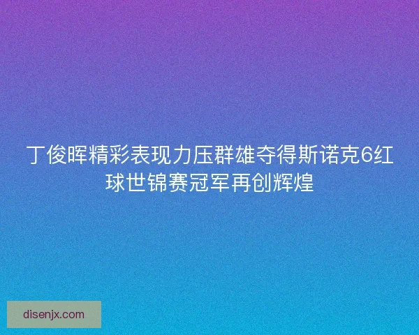 丁俊晖精彩表现力压群雄夺得斯诺克6红球世锦赛冠军再创辉煌 丁俊晖精彩表现力压群雄夺得斯诺克6红球世锦赛冠军再创辉煌