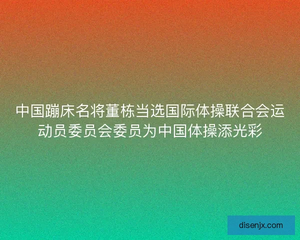 中国蹦床名将董栋当选国际体操联合会运动员委员会委员为中国体操添光彩 中国蹦床名将董栋当选国际体操联合会运动员委员会委员为中国体操添光彩