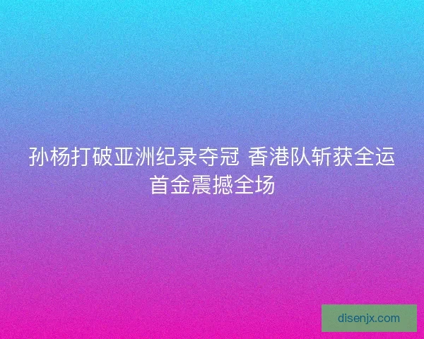 孙杨打破亚洲纪录夺冠 香港队斩获全运首金震撼全场 孙杨打破亚洲纪录夺冠 香港队斩获全运首金震撼全场