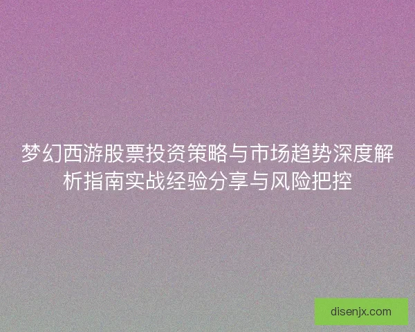 梦幻西游股票投资策略与市场趋势深度解析指南实战经验分享与风险把控