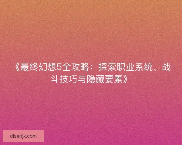 《最终幻想5全攻略：探索职业系统、战斗技巧与隐藏要素》