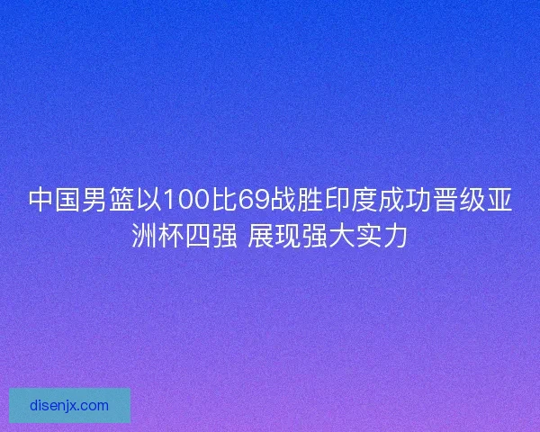 中国男篮以100比69战胜印度成功晋级亚洲杯四强 展现强大实力 中国男篮以100比69战胜印度成功晋级亚洲杯四强 展现强大实力
