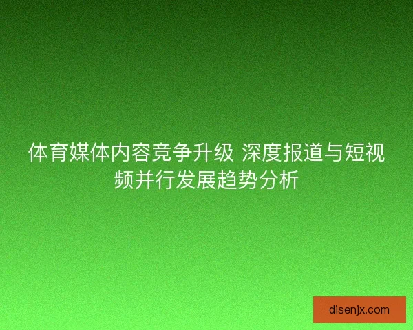 体育媒体内容竞争升级 深度报道与短视频并行发展趋势分析