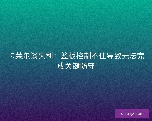 卡莱尔谈失利:篮板控制不住导致无法完成关键防守 卡莱尔谈失利:篮板控制不住导致无法完成关键防守