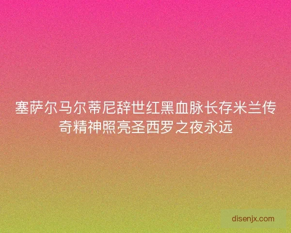 塞萨尔马尔蒂尼辞世红黑血脉长存米兰传奇精神照亮圣西罗之夜永远 塞萨尔马尔蒂尼辞世红黑血脉长存米兰传奇精神照亮圣西罗之夜永远