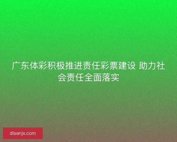 广东体彩积极推进责任彩票建设 助力社会责任全面落实 广东体彩积极推进责任彩票建设 助力社会责任全面落实