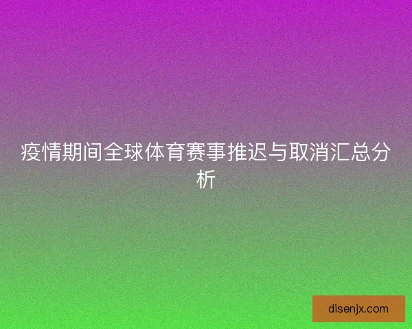 疫情期间全球体育赛事推迟与取消汇总分析 疫情期间全球体育赛事推迟与取消汇总分析