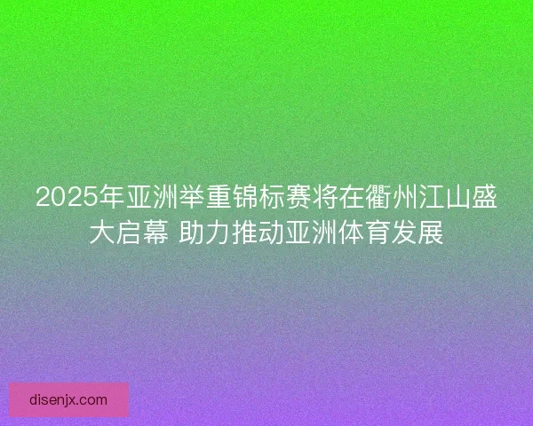 2025年亚洲举重锦标赛将在衢州江山盛大启幕 助力推动亚洲体育发展 2025年亚洲举重锦标赛将在衢州江山盛大启幕 助力推动亚洲体育发展