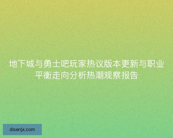 地下城与勇士吧玩家热议版本更新与职业平衡走向分析热潮观察报告 地下城与勇士吧玩家热议版本更新与职业平衡走向分析热潮观察报告