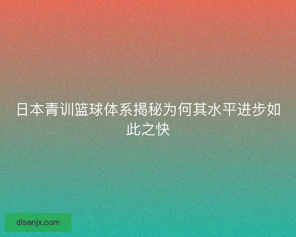 日本青训篮球体系揭秘为何其水平进步如此之快 日本青训篮球体系揭秘为何其水平进步如此之快