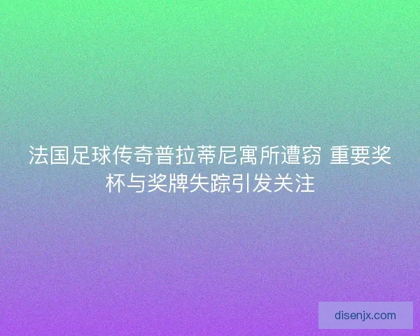 法国足球传奇普拉蒂尼寓所遭窃 重要奖杯与奖牌失踪引发关注 法国足球传奇普拉蒂尼寓所遭窃 重要奖杯与奖牌失踪引发关注