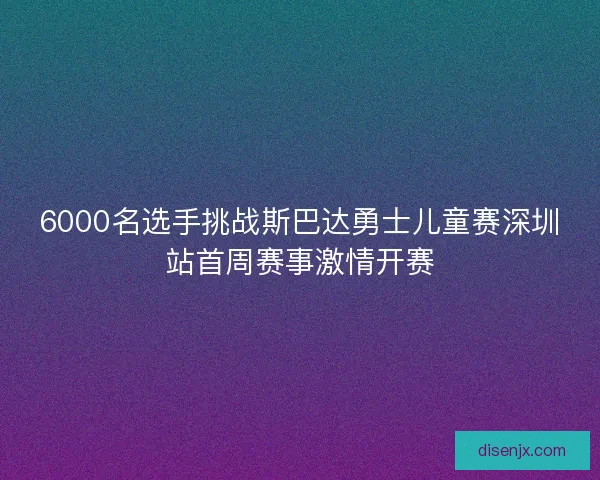 6000名选手挑战斯巴达勇士儿童赛深圳站首周赛事激情开赛
