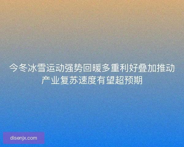 今冬冰雪运动强势回暖多重利好叠加推动产业复苏速度有望超预期