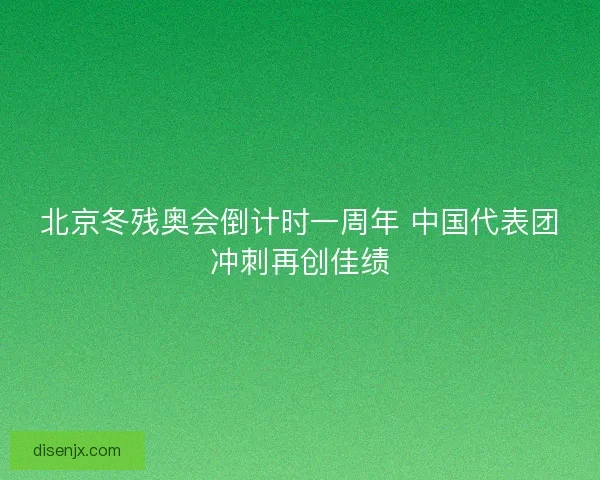 北京冬残奥会倒计时一周年 中国代表团冲刺再创佳绩