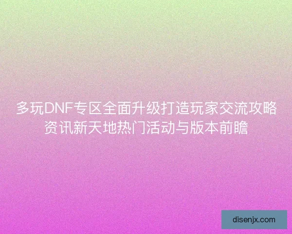 多玩DNF专区全面升级打造玩家交流攻略资讯新天地热门活动与版本前瞻