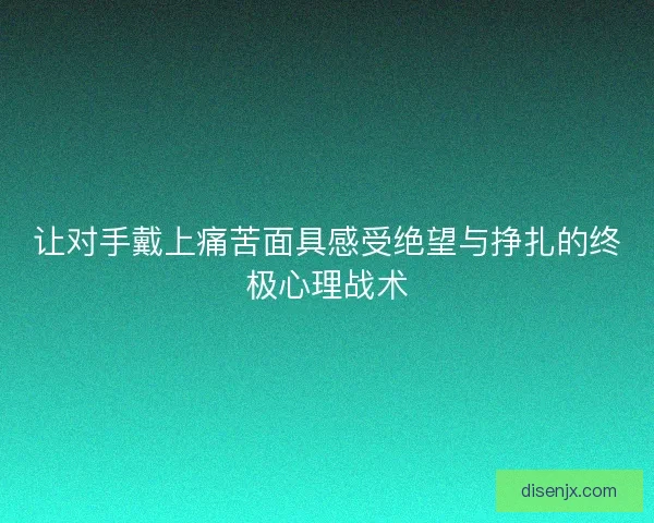 让对手戴上痛苦面具感受绝望与挣扎的终极心理战术