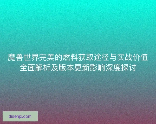 魔兽世界完美的燃料获取途径与实战价值全面解析及版本更新影响深度探讨