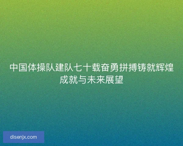中国体操队建队七十载奋勇拼搏铸就辉煌成就与未来展望