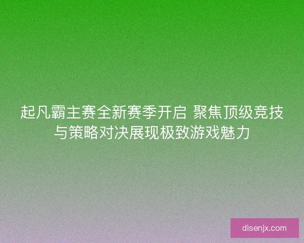起凡霸主赛全新赛季开启 聚焦顶级竞技与策略对决展现极致游戏魅力
