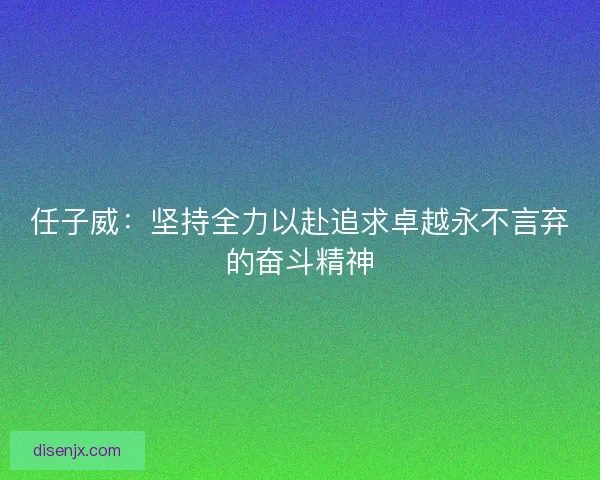 任子威：坚持全力以赴追求卓越永不言弃的奋斗精神