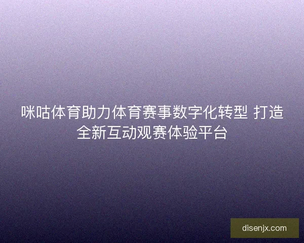 咪咕体育助力体育赛事数字化转型 打造全新互动观赛体验平台