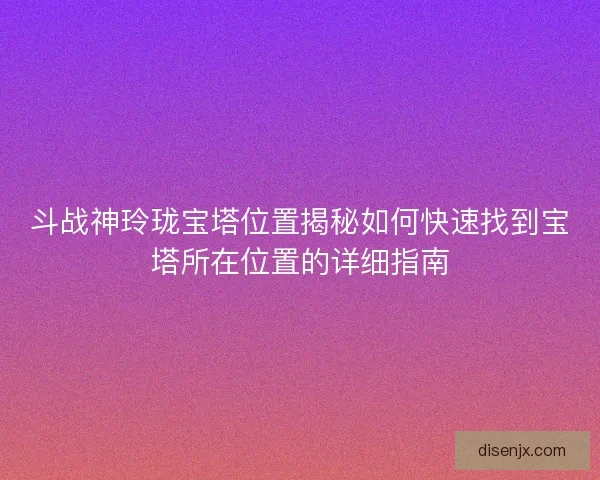 斗战神玲珑宝塔位置揭秘如何快速找到宝塔所在位置的详细指南