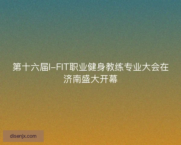 第十六届I-FIT职业健身教练专业大会在济南盛大开幕