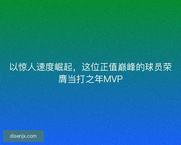 以惊人速度崛起，这位正值巅峰的球员荣膺当打之年MVP