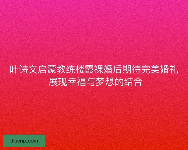 叶诗文启蒙教练楼霞裸婚后期待完美婚礼 展现幸福与梦想的结合