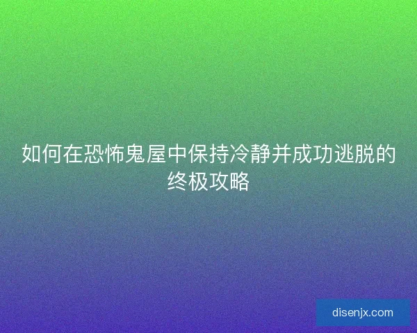 如何在恐怖鬼屋中保持冷静并成功逃脱的终极攻略 如何在恐怖鬼屋中保持冷静并成功逃脱的终极攻略