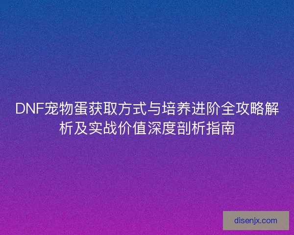 DNF宠物蛋获取方式与培养进阶全攻略解析及实战价值深度剖析指南