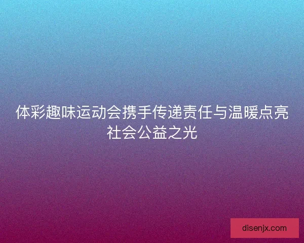 体彩趣味运动会携手传递责任与温暖点亮社会公益之光 体彩趣味运动会携手传递责任与温暖点亮社会公益之光