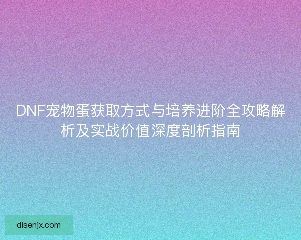 DNF宠物蛋获取方式与培养进阶全攻略解析及实战价值深度剖析指南